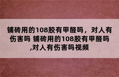 铺砖用的108胶有甲醛吗，对人有伤害吗 铺砖用的108胶有甲醛吗,对人有伤害吗视频